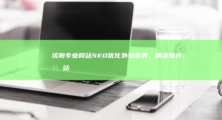 沈阳专业网站SEO优化外包服务，精准提升网站排名与流量